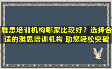 雅思培训机构哪家比较好？选择合适的雅思培训机构 助您轻松突破高分！